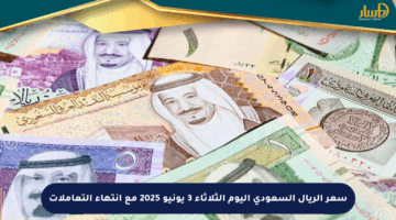 سعر الريال السعودي اليوم الثلاثاء 3 يونيو 2025 مع انتهاء التعاملات